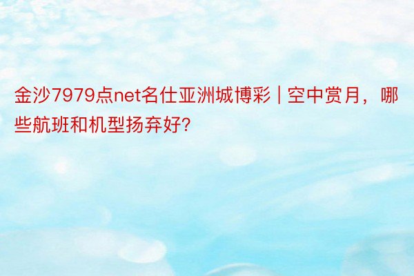 金沙7979点net名仕亚洲城博彩 | 空中赏月，哪些航班和机型扬弃好？