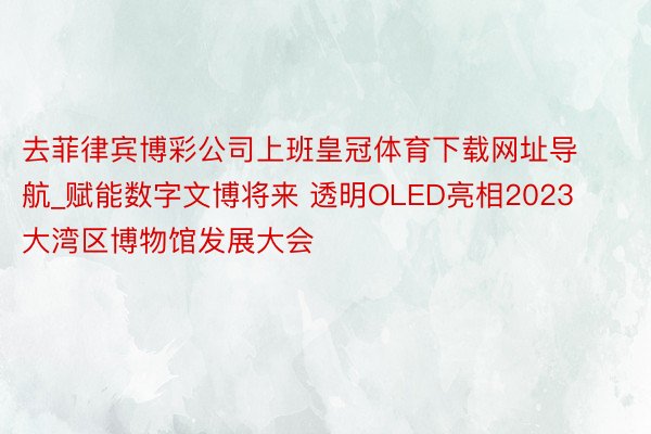 去菲律宾博彩公司上班皇冠体育下载网址导航_赋能数字文博将来 透明OLED亮相2023大湾区博物馆发展大会