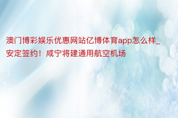 澳门博彩娱乐优惠网站亿博体育app怎么样_安定签约！咸宁将建通用航空机场