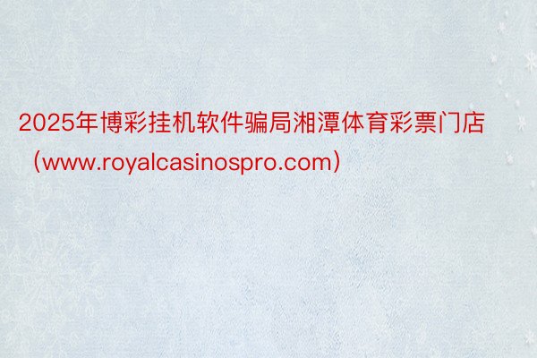2025年博彩挂机软件骗局湘潭体育彩票门店（www.royalcasinospro.com）