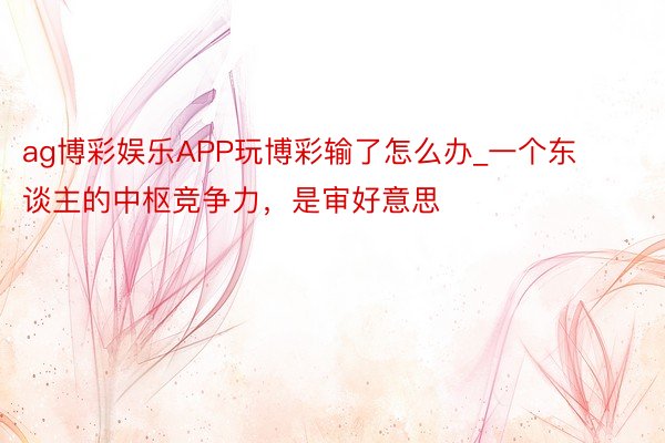 ag博彩娱乐APP玩博彩输了怎么办_一个东谈主的中枢竞争力，是审好意思